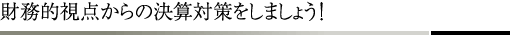 財務的視点からの決算対策をしましょう!