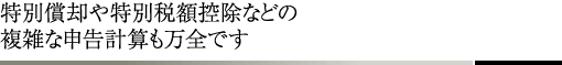 特別償却や特別税額控除などの複雑な申告計算も万全です