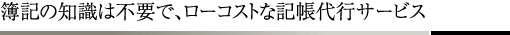 簿記の知識は不要で、ローコストな記帳代行サービス