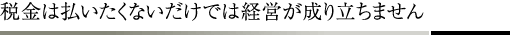 税金は払いたくないだけでは経営が成り立ちません