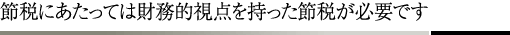 節税にあたっては財務的視点を持った節税が必要です