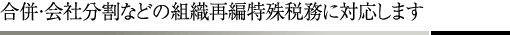 合併・会社分割などの組織再編特殊税務に対応します