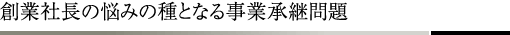 創業社長の悩みの種となる事業承継問題