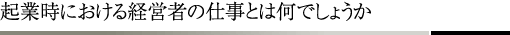 起業時における経営者の仕事とは何でしょうか