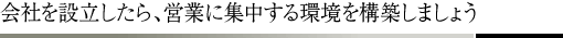 会社を設立したら、営業に集中する環境を構築しましょう