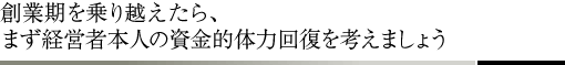 創業期を乗り越えたら、まず経営者本人の資金的体力回復を考えましょう