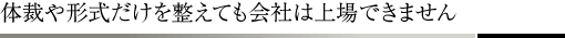 体裁や形式だけを整えても会社は上場できません