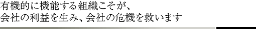 有機的に機能する組織こそが、会社の利益を生み、会社の危機を救います