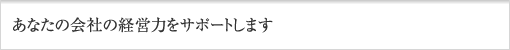 あなたの会社の経営力をサポートします